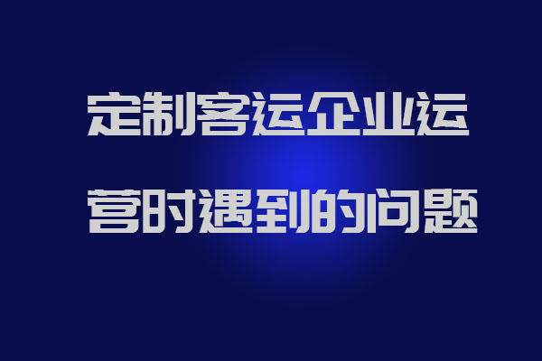 制客運企業(yè)運營時遇到的問題以及官方解答_定制客運系統(tǒng)開發(fā)_定制班線軟件開發(fā)_定制客運企業(yè)
