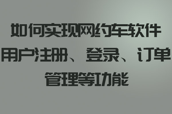 如何實(shí)現(xiàn)網(wǎng)約車軟件用戶注冊、登錄、訂單管理等功能_網(wǎng)約車軟件_網(wǎng)約車軟件開發(fā)_網(wǎng)約車軟件設(shè)計(jì)