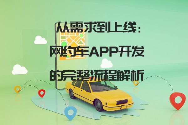 從需求到上線：網(wǎng)約車APP開發(fā)的完整流程解析_網(wǎng)約車app開發(fā)_網(wǎng)約車系統(tǒng)開發(fā)設(shè)計_網(wǎng)約車軟件開發(fā)流程