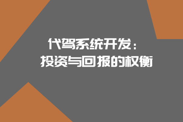 代駕系統(tǒng)開發(fā)：投資與回報(bào)的權(quán)衡_開發(fā)一個(gè)代駕系統(tǒng)需要多少錢_代駕系統(tǒng)開發(fā)_代駕系統(tǒng)_代駕軟件開發(fā)