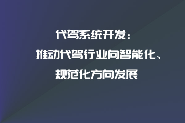 代駕系統(tǒng)開(kāi)發(fā)：推動(dòng)代駕行業(yè)向智能化、規(guī)范化方向發(fā)展_代駕系統(tǒng)_代駕系統(tǒng)開(kāi)發(fā)_代駕軟件開(kāi)發(fā)_代駕APP開(kāi)發(fā)