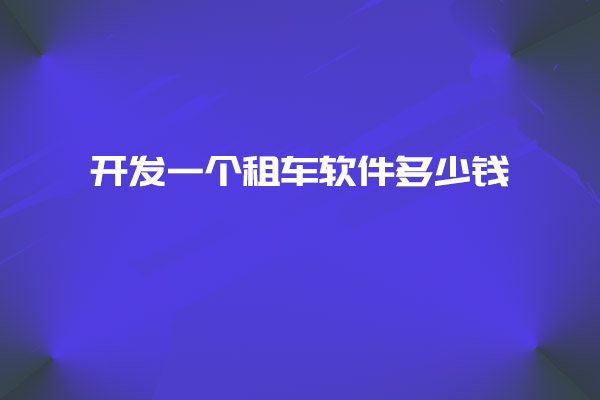 開發(fā)一個(gè)租車軟件多少錢_開發(fā)租車軟件_租車軟件_租車軟件設(shè)計(jì)